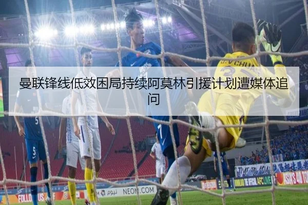曼联锋线低效困局持续阿莫林引援计划遭媒体追问